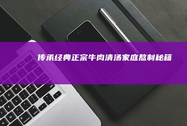 传承经典：正宗牛肉清汤家庭熬制秘籍